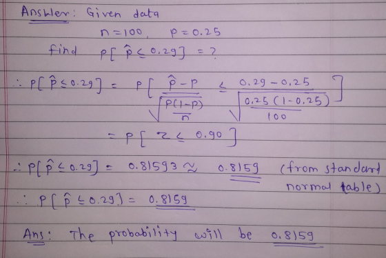 Ansblen: Given data n=100 P=0.25 find P[ P ( 0.29] = ? PCÊ 50.29] = P P P vi PCI-P) Vñ 0.29 -0.25 0.25 (1-0,25) loo 0.8159 P[