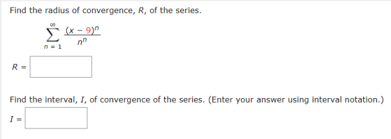 Find the radius of convergence, R, of the series. Ü (x – 9) nh n = 1 R = Find the interval, I, of convergence of the series.
