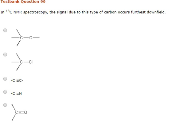 Testbank Question 99 In 13C NMR spectroscopy, the signal due to this type of carbon occurs furthest downfield. zoom ° O-C=C-
