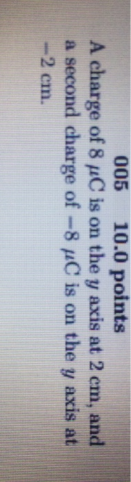 005 10.0 points Acharge of 8 is on the y axis at 2 cm, and a second charge of-8 μC is on the y axis at .2 cm.