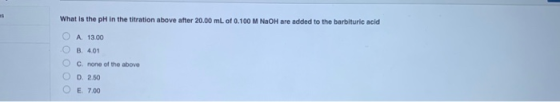 What is the pH in the titration above after 20.00 mL of 0.100 M NaOH are added to the barbituric acid O A 1300 В. 401 О О О О