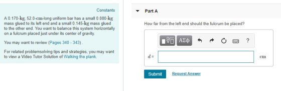 Constants Part A A 0.170-kg, 52.0-cm-long uniform bar has a small 0.080-kg mass glued to its left end and a small 0.145-kg ma
