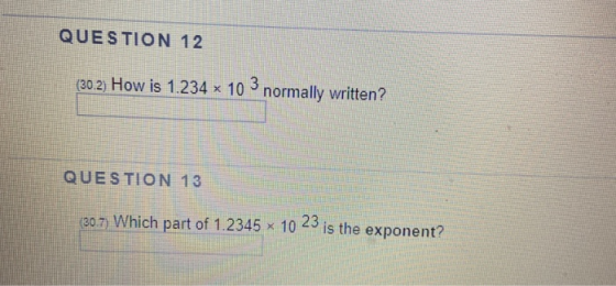 QUESTION 12 (30.2) How is 1.234 x 10 normally written? QUESTION 13 (30.7) Which part of 1.2345 x 10 23 is the exponent?