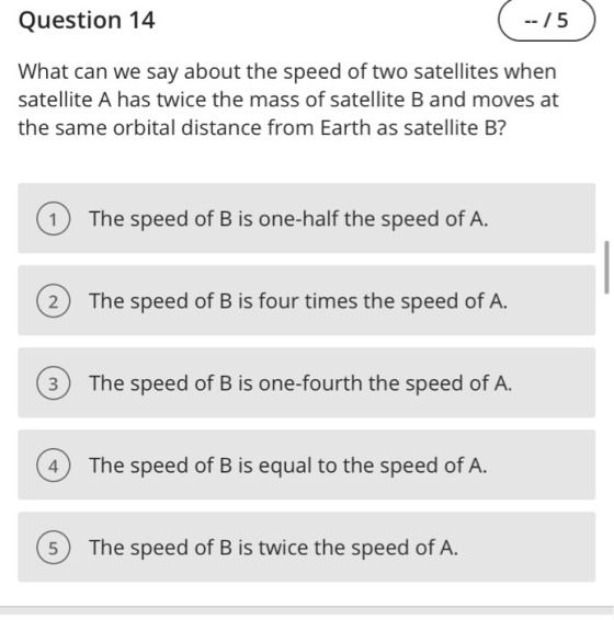 Question 14 -- /5 What can we say about the speed of two satellites when satellite A has twice the mass of satellite B and mo