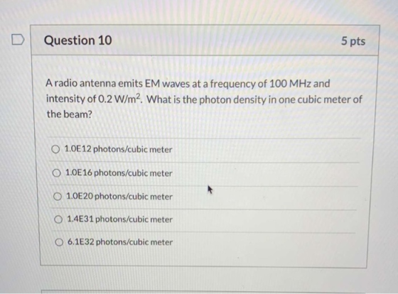 Question 10 5 pts A radio antenna emits EM waves at a frequency of 100 MHz and intensity of 0.2 W/m2. What is the photon dens
