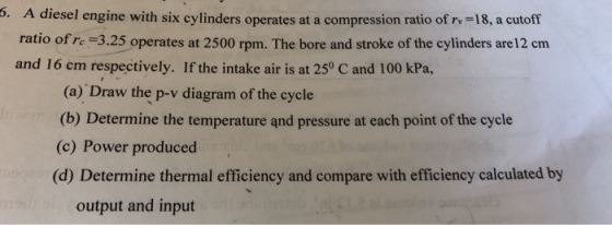 5. A diesel engine with six cylinders operates at a compression ratio of rv-18, a cutoff ratio of re -3.25 operates at 2500 r