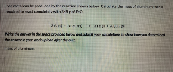 Iron metal can be produced by the reaction shown below. Calculate the mass of aluminum that is required to react completely w