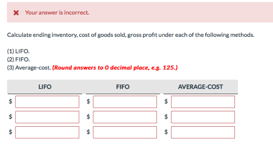 X Your answer is incorrect. Calculate ending inventory, cost of goods sold, gross profit under each of the following methods.