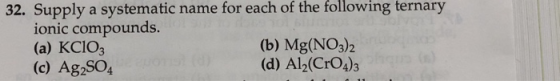 32. Supply a systematic name for each of the following ternary ionic compounds. (a) KClO3 (b) Mg(NO3)2 (c) Ag2SO4 (d) Al2(CrO