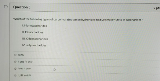 Question 5 2 pts Which of the following types of carbohydrates can be hydrolyzed to give smaller units of saccharides? 1. Mon