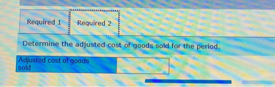 Required 1 Required 2 Determine the adjusted cost of goods sold for the period. Adjusted cost of goods sold