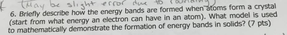 May be slight error due to rouriaing) 6. Briefly describe how the energy bands are formed when atoms form a crystal (start fr