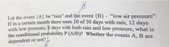 (A) be rain and the event (B low air pressure. Let the event If in a certain month there were 10 of 30 days with rain, 12 days with low pressure, 8 days with both rain the conditional probability P (A/B)? Whether the events A, B are dependent or not? and low pressure, what is