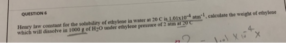 QUESTION 6 calculate the weight of ethylene Henry law constant for the solubility of ethylene in water at 20 C is 1.01x10-4 a