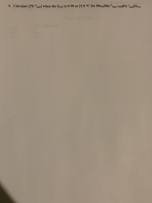 6. Calculate [Pb)] when the Ecell is 0.98 at 25.0°C for Mnal Mn1.3M)1PbqPb).