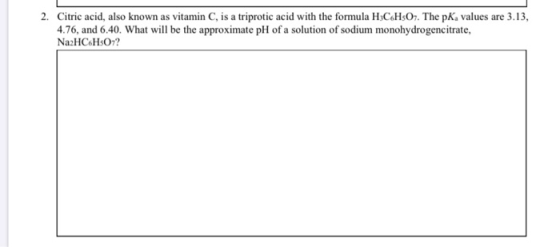 2. Citric acid, also known as vitamin C, is a triprotic acid with the formula HC.HsO. The PK, values are 3.13, 4.76, and 6.40