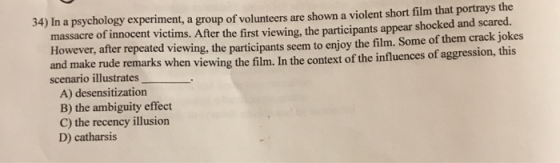 34) In a psychology experiment, a group of volunteers are shown a violent short film that portrays the massacre of innocent v