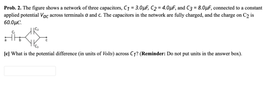 Prob. 2. The figure shows a network of three capacitors, C1 = 3.0uF, C2 = 4.0uF, and C3 = 8.0uF, connected to a constant appl