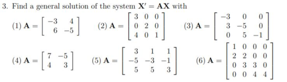 3. Find a general solution of the system X = AX with 3 0 0 -3 4 (1) A (2) A = 0 2 0 (3) A 6 -5 4 0 1 -3 0 3 -5 0 5 0 0 -1 1