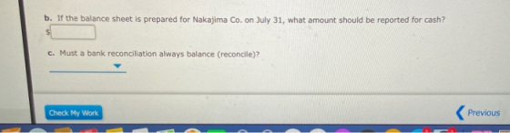 b. If the balance sheet is prepared for Nakajima Co. on July 31, what amount should be reported for cash? $ c. Must a bank re