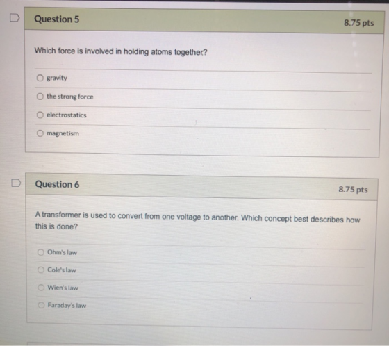 Question 5 8.75 pts Which force is involved in holding atoms together? O gravity the strong force electrostatics magnetism D