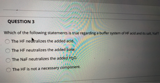 QUESTION 3 Which of the following statements is true regarding a buffer system of HF acid and its salt, NaF? The HF neutraliz