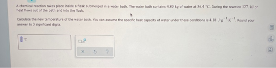 A chemical reaction takes place inside a flask submerged in a water bath. The water bath contains 4.80 kg of water at 36,4 °C