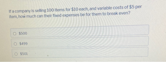 If a company is selling 100 items for $10 each, and variable costs of $5 per item, how much can their fixed expenses be for t