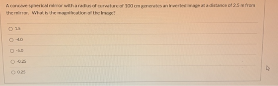 A concave spherical mirror with a radius of curvature of 100 cm generates an inverted image at a distance of 2.5 m from the m