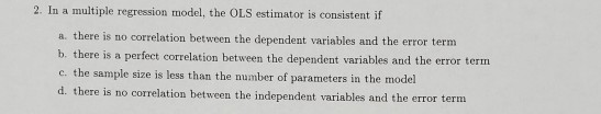 2. In a multiple regression model, the OLS estimator is consistent if a. there is no correlation between the dependent variab