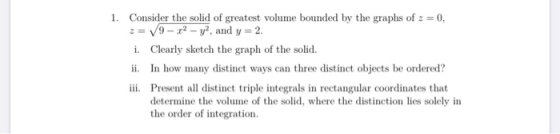 1. Consider the solid of greatest volume bounded by the graphs of z = 0, 9 - ?- y, and y = 2. i. Clearly sketch the graph of