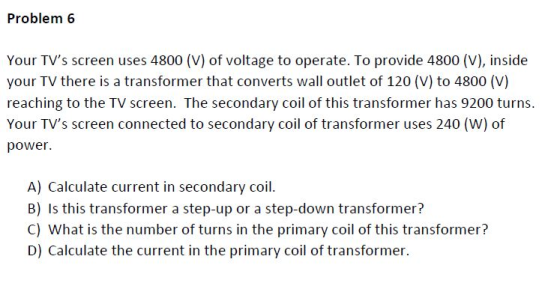 Problem 6 Your TVs screen uses 4800 (V) of voltage to operate. To provide 4800 (V), inside your TV there is a transformer th