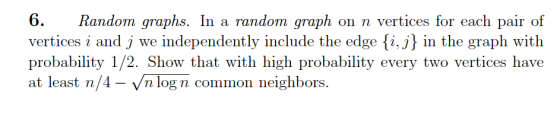 6. Random graphs. In a random graph on n vertices for each pair of vertices i and j we independently include the edge i, j in the graph with probability 1/2. Show that with high probability every two vertices have at least m/4 V n log n common neighbors.