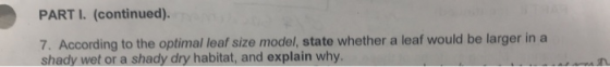 PARTI. (continued). 7. According to the optimal leaf size model, state whether a leaf would be larger in a shady wet or a sha