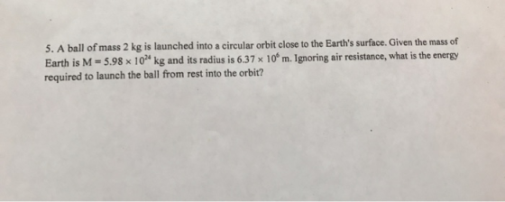 5. A ball of mass 2 kg is launched into a circular orbit close to the Earths surface. Given the mass of Earth is M-5.98 x 10