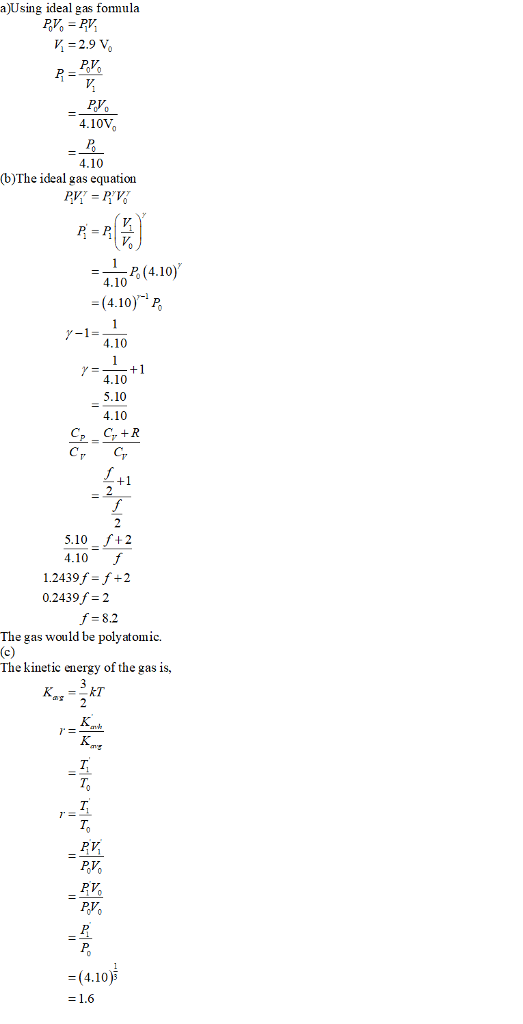 a)Using ideal gas fomula K = 2.9 V 4.10V% 4.10 (b)The ideal gas equation P (4.10) 4.10 (4.10) P 4.10 4.10 5.10 4.10 C C, R 5.10 +2 4.10 f 1.2439f-f+2 0.2439/ 2 f 8.2 The gas would be polyatomic. The kinetic energy of the gas is, RV =14.10