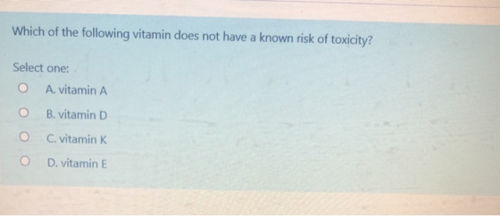 Which of the following vitamin does not have a known risk of toxicity? Select one: O A. vitamin A B. vitamin D O C. vitamin K