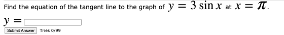 Find the equation of the tangent line to the graph of y = 3 sin x at x = TT. y Submit Answer Tries 0/99