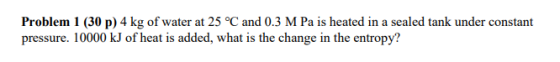 Problem 1 (30p) 4 kg of water at 25 °C and 0.3 M Pa is heated in a sealed tank under constant pressure. 10000 kJ of heat is a