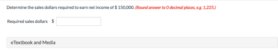 Determine the sales dollars required to earn net income of $ 150,000. (Round answer to O decimal places, eg. 1,225.) Required sales dollars $ eTextbook and Media