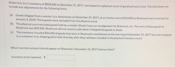 Shamrock, Incs inventory of $858,000 at December 31, 2017, was based on a physical count of goods priced at cost. The total