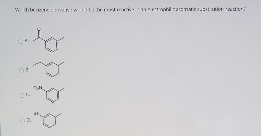 Which benzene derivative would be the most reactive in an electrophilic aromatic substitution reaction? )A OB ON BT D