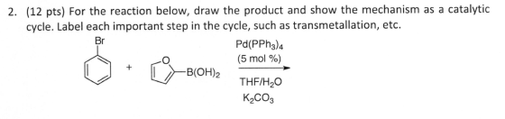 Br 2. (12 pts) For the reaction below, draw the product and show the mechanism as a catalytic cycle. Label each important ste