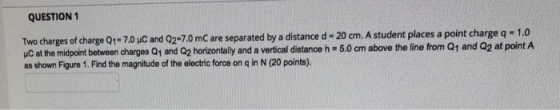 QUESTION1 Two charges of charge 01-7.0 uC and 02-7.0 mC are separated by a distance d-20 cm. A student places a point charge