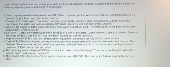 Cactus Companys annual accounting year ends on June 30. Assume it is June 30, and all of the entries except the following ad