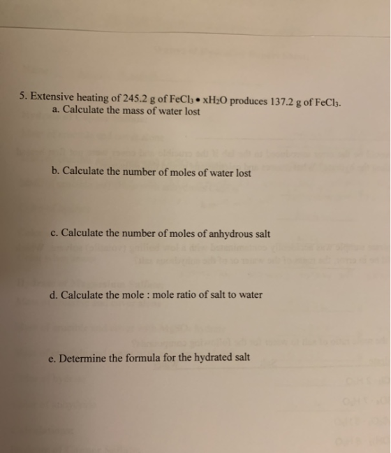 5. Extensive heating of 245.2 g of FeCl3 • xH2O produces 137.2 g of FeCl3. a. Calculate the mass of water lost b. Calculate t