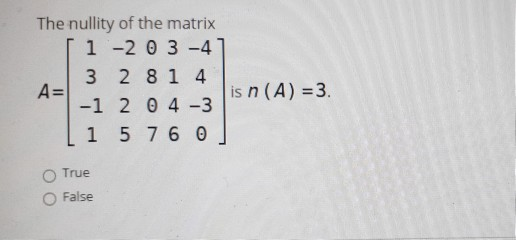 The nullity of the matrix 1 -2 0 3-4 3 2 81 4 A= -1 2 0 4-3 1 5 7 6 0 is n (A) = 3. True False