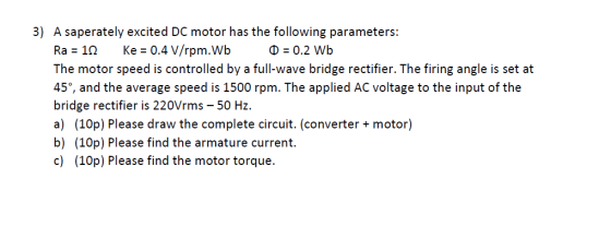 3) A saperately excited DC motor has the following parameters: Ra = 10 Ke = 0.4 V/rpm. Wb 0 = 0.2 Wb The motor speed is contr