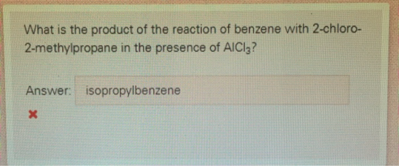 What is the product of the reaction of benzene with 2-chloro- 2-methylpropane in the presence of AlCl3? Answer: isopropylbenz