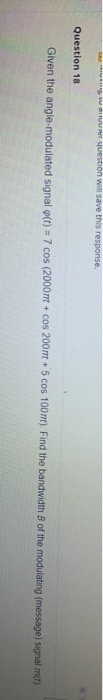 w question will save this response. Question 18 Given the angle-modulated signal (t) = 7 cos (2000rt+cos 200t + 5 cos 100t) F